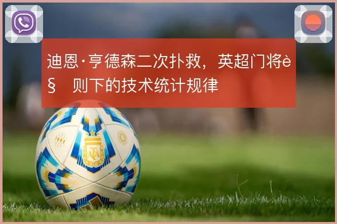 迪恩·亨德森二次扑救，英超门将规则下的技术统计规律
