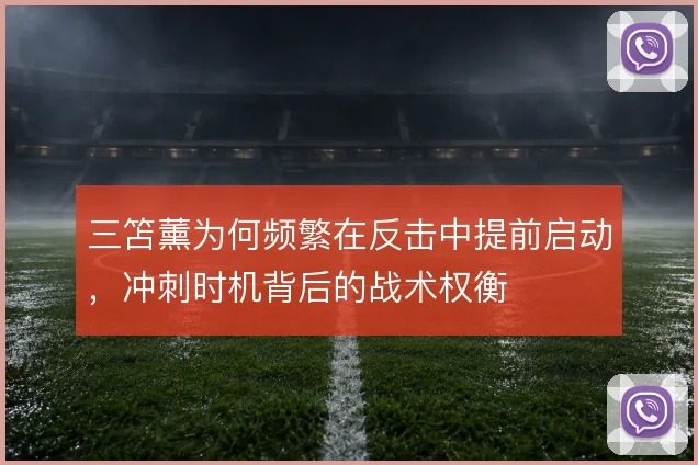 三笘薰为何频繁在反击中提前启动,冲刺时机背后的战术权衡