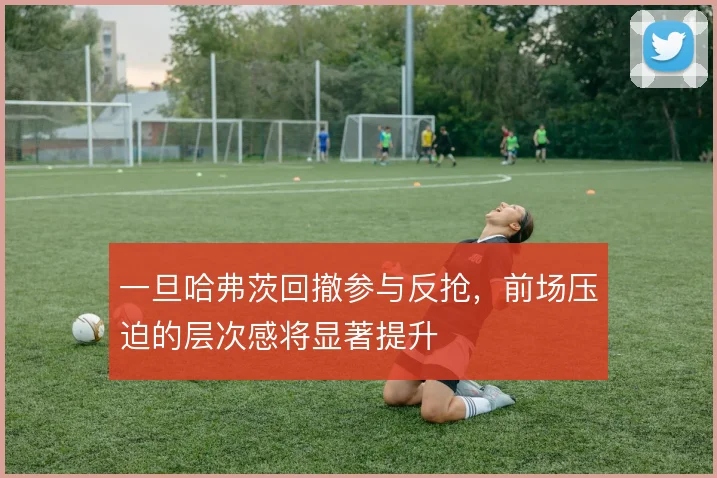 一旦哈弗茨回撤参与反抢，前场压迫的层次感将显著提升