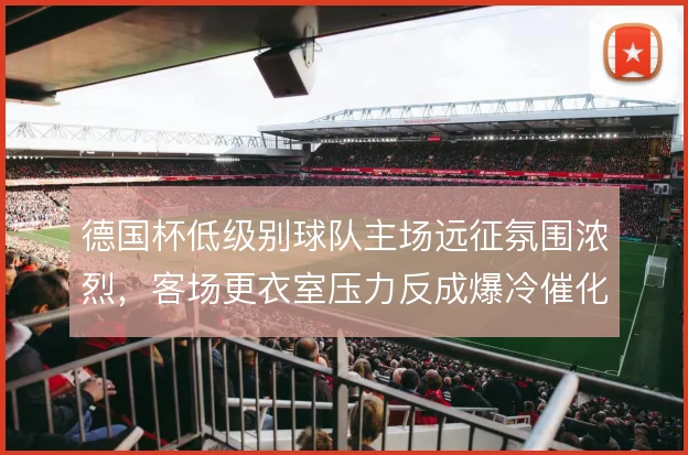 德国杯低级别球队主场远征氛围浓烈，客场更衣室压力反成爆冷催化剂