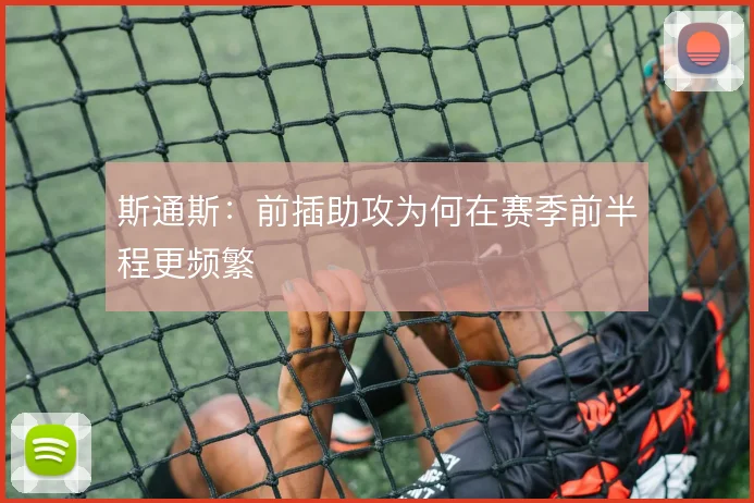 斯通斯：前插助攻为何在赛季前半程更频繁