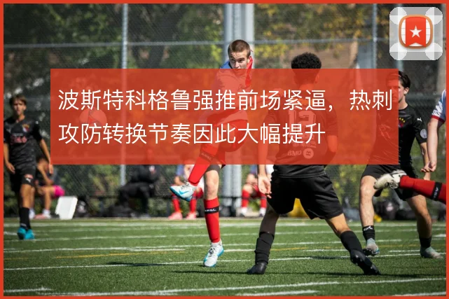 波斯特科格鲁强推前场紧逼，热刺攻防转换节奏因此大幅提升