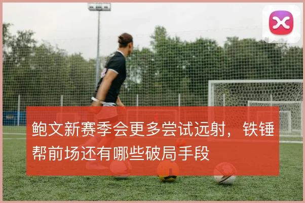 鲍文新赛季会更多尝试远射，铁锤帮前场还有哪些破局手段