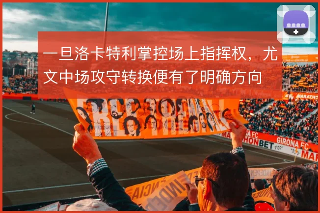 一旦洛卡特利掌控场上指挥权，尤文中场攻守转换便有了明确方向