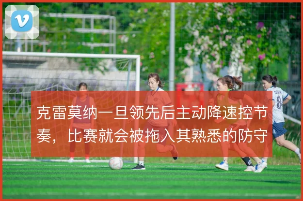 克雷莫纳一旦领先后主动降速控节奏，比赛就会被拖入其熟悉的防守泥潭