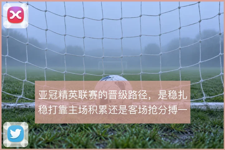 亚冠精英联赛的晋级路径,是稳扎稳打靠主场积累还是客场抢分搏一把