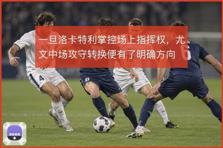 一旦洛卡特利掌控场上指挥权,尤文中场攻守转换便有了明确方向
