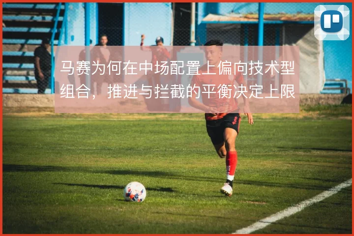 马赛为何在中场配置上偏向技术型组合，推进与拦截的平衡决定上限