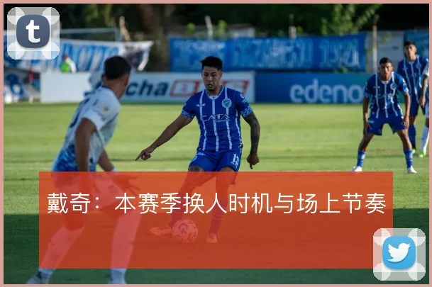 戴奇：本赛季换人时机与场上节奏