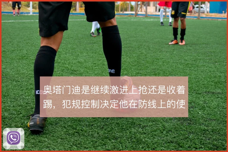 奥塔门迪是继续激进上抢还是收着踢，犯规控制决定他在防线上的使用方式