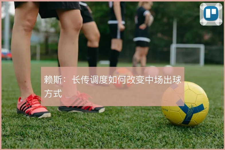 赖斯：长传调度如何改变中场出球方式