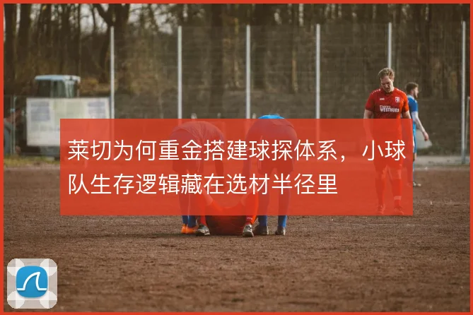 莱切为何重金搭建球探体系，小球队生存逻辑藏在选材半径里