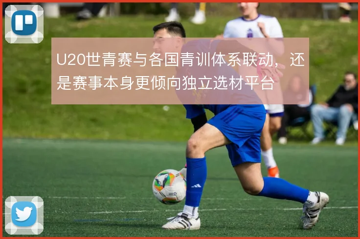 U20世青赛与各国青训体系联动，还是赛事本身更倾向独立选材平台