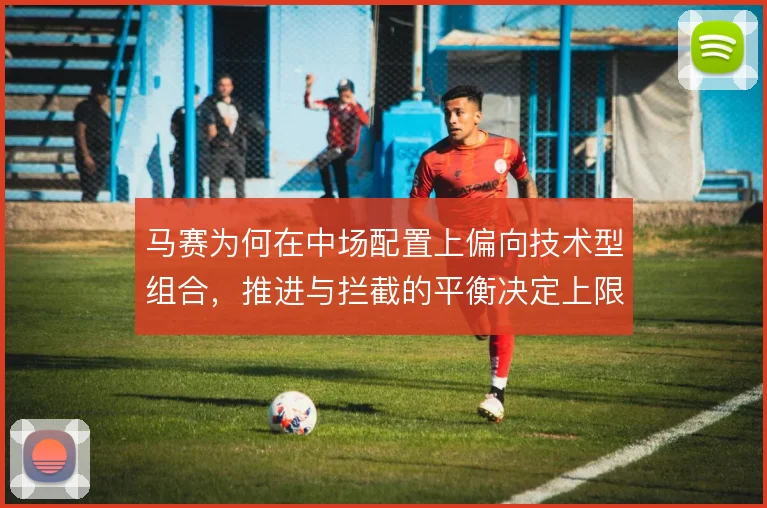 马赛为何在中场配置上偏向技术型组合，推进与拦截的平衡决定上限
