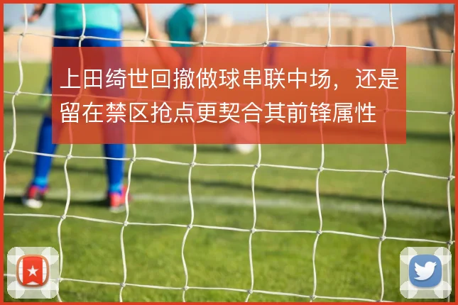 上田绮世回撤做球串联中场，还是留在禁区抢点更契合其前锋属性