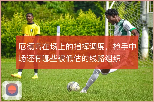 厄德高在场上的指挥调度，枪手中场还有哪些被低估的线路组织