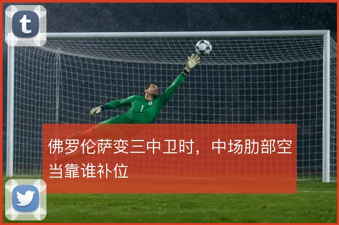 佛罗伦萨变三中卫时，中场肋部空当靠谁补位