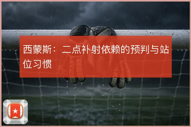 西蒙斯：二点补射依赖的预判与站位习惯