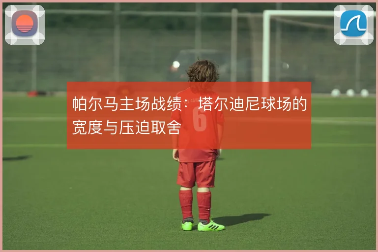 帕尔马主场战绩：塔尔迪尼球场的宽度与压迫取舍