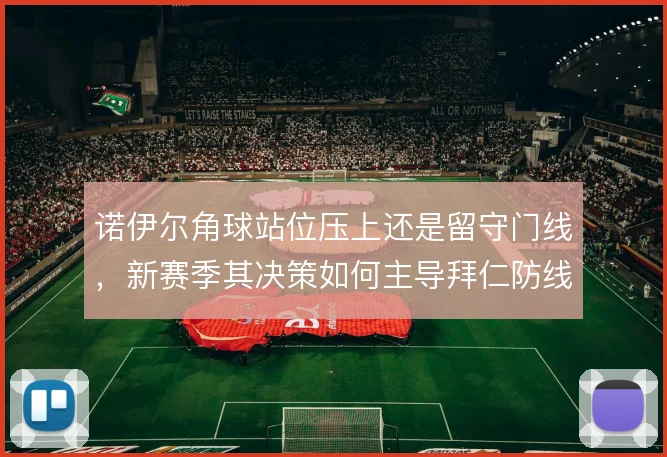 诺伊尔角球站位压上还是留守门线，新赛季其决策如何主导拜仁防线