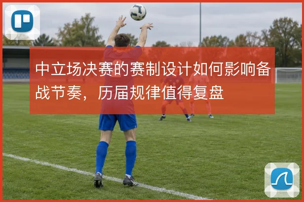 中立场决赛的赛制设计如何影响备战节奏,历届规律值得复盘