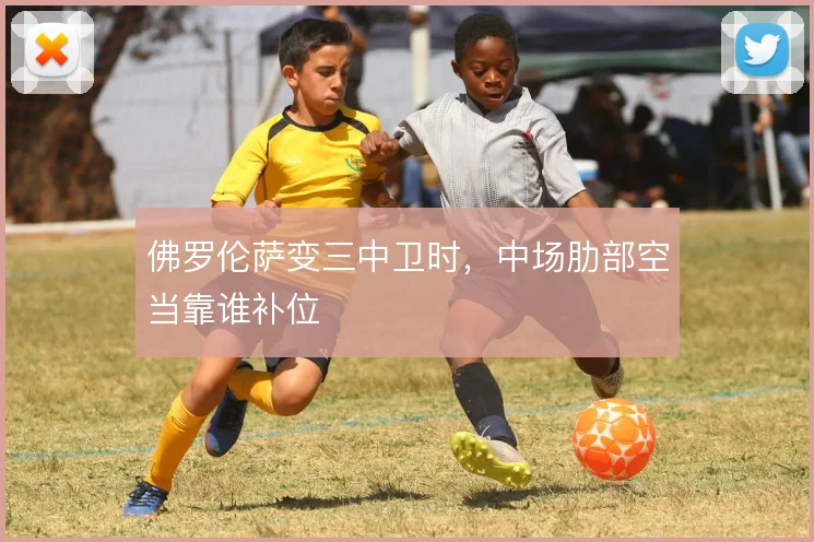 佛罗伦萨变三中卫时，中场肋部空当靠谁补位