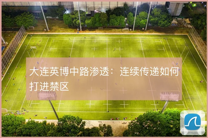 大连英博中路渗透：连续传递如何打进禁区