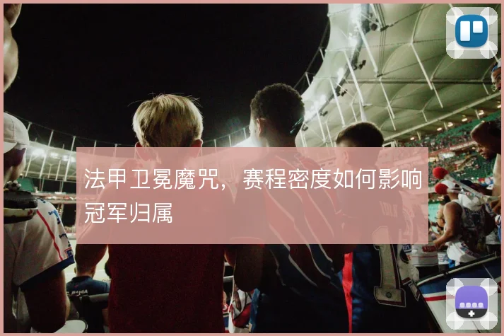 法甲卫冕魔咒，赛程密度如何影响冠军归属