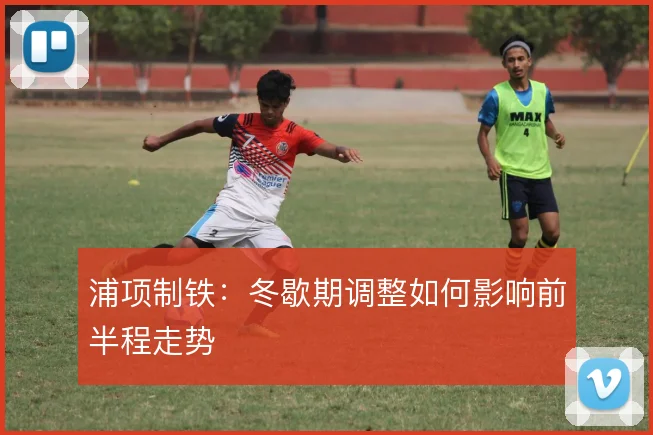 浦项制铁:冬歇期调整如何影响前半程走势