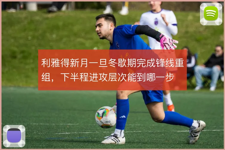 利雅得新月一旦冬歇期完成锋线重组，下半程进攻层次能到哪一步