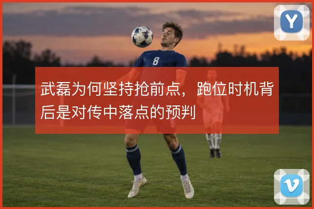 武磊为何坚持抢前点，跑位时机背后是对传中落点的预判