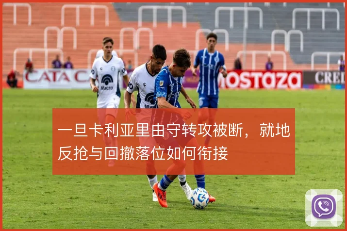 一旦卡利亚里由守转攻被断，就地反抢与回撤落位如何衔接