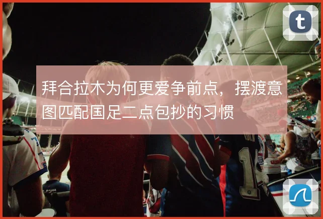 拜合拉木为何更爱争前点，摆渡意图匹配国足二点包抄的习惯