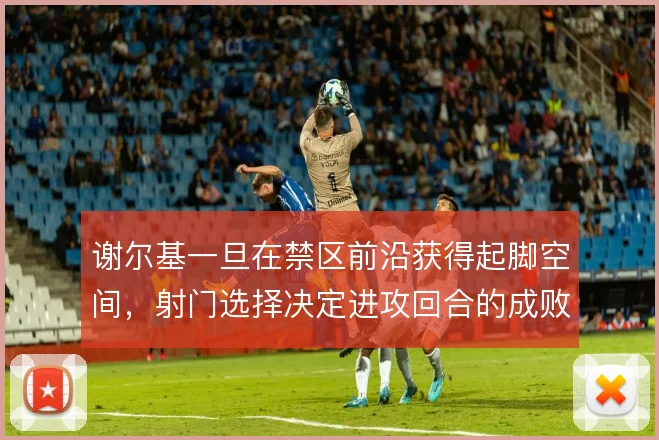 谢尔基一旦在禁区前沿获得起脚空间,射门选择决定进攻回合的成败