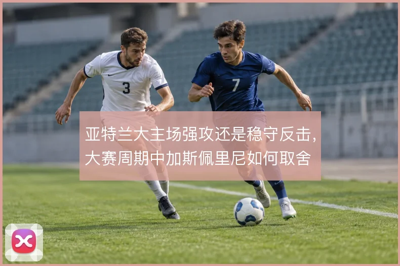 亚特兰大主场强攻还是稳守反击，大赛周期中加斯佩里尼如何取舍
