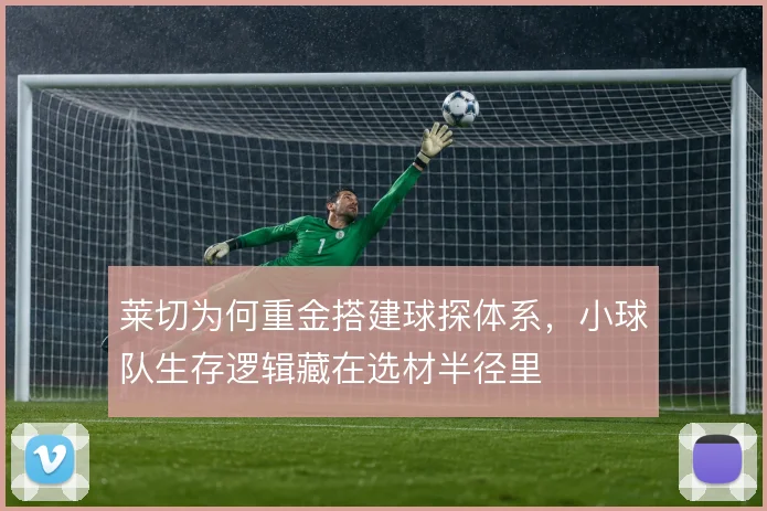 莱切为何重金搭建球探体系,小球队生存逻辑藏在选材半径里