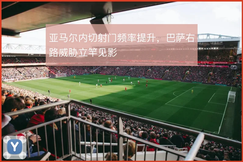 亚马尔内切射门频率提升,巴萨右路威胁立竿见影